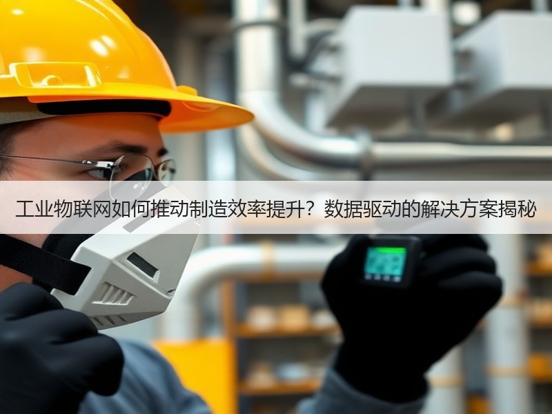 工业物联网如何推动制造效率提升？数据驱动的解决方案揭秘