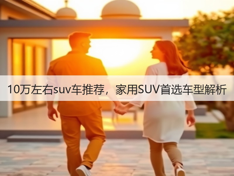 10万左右suv车推荐，家用SUV首选车型解析