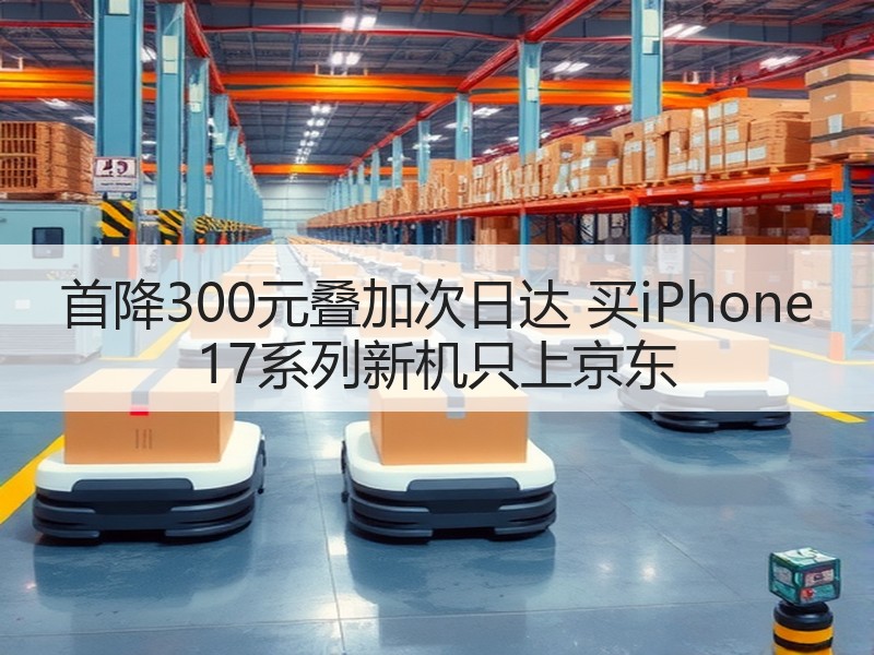 首降300元叠加次日达 买iPhone 17系列新机只上京东