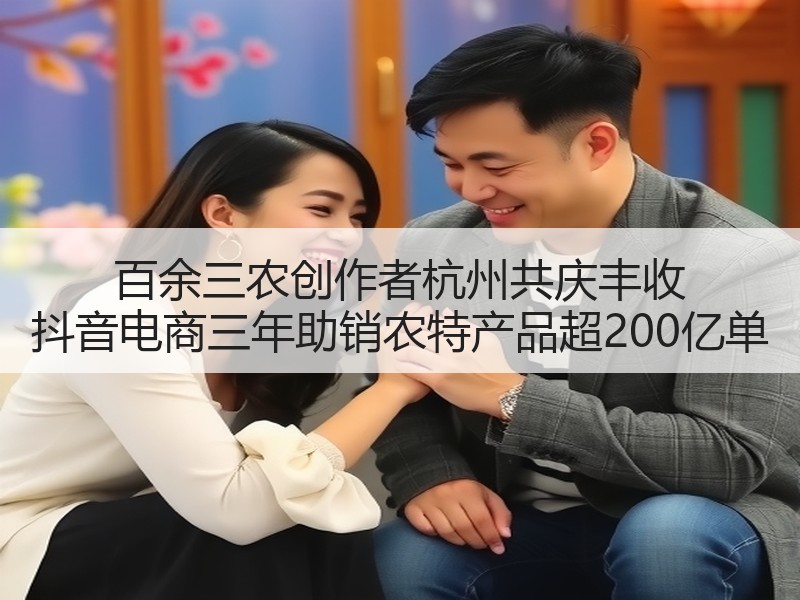 百余三农创作者杭州共庆丰收 抖音电商三年助销农特产品超200亿单