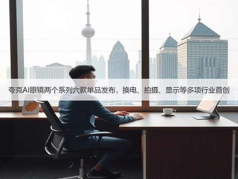 夸克AI眼镜两个系列六款单品发布，换电、拍摄、显示等多项行业首创