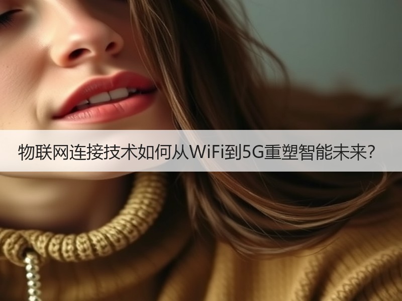 物联网连接技术如何从WiFi到5G重塑智能未来？