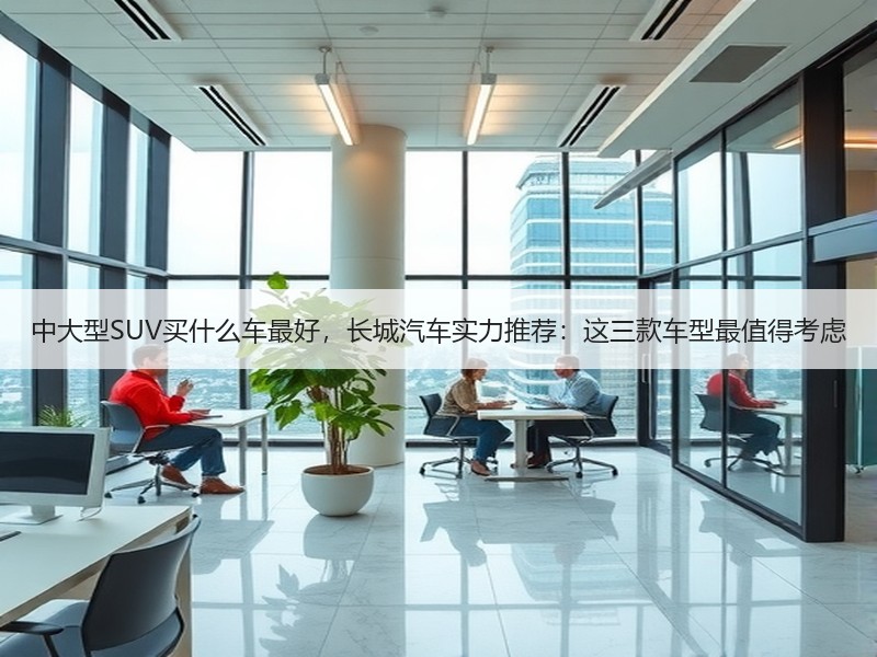 中大型SUV买什么车最好，长城汽车实力推荐：这三款车型最值得考虑