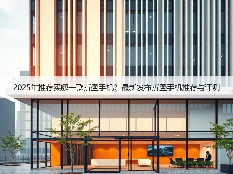 2025年推荐买哪一款折叠手机？最新发布折叠手机推荐与评测