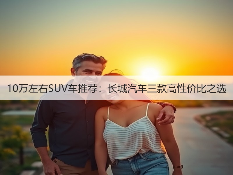 10万左右SUV车推荐：长城汽车三款高性价比之选