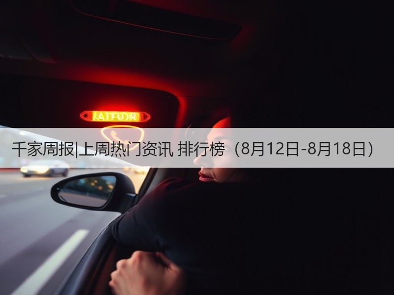 千家周报|上周热门资讯 排行榜（8月12日-8月18日）