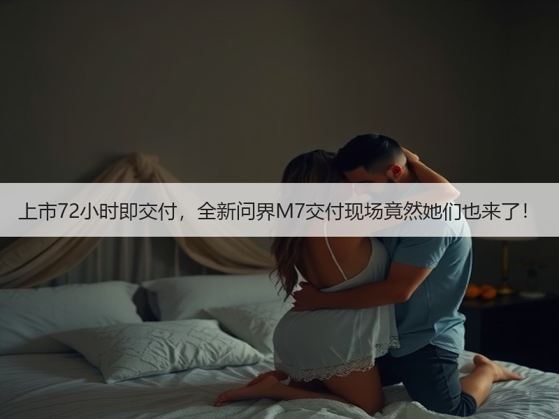 上市72小时即交付，全新问界M7交付现场竟然她们也来了！