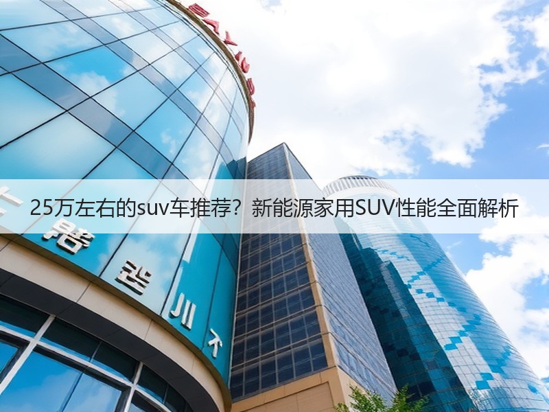 25万左右的suv车推荐？新能源家用SUV性能全面解析