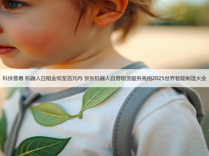 科技普惠 机器人日租金低至百元内 京东机器人自营租赁服务亮相2025世界智能制造大会
