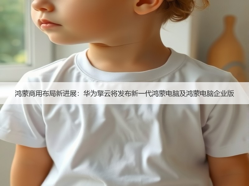 鸿蒙商用布局新进展：华为擎云将发布新一代鸿蒙电脑及鸿蒙电脑企业版