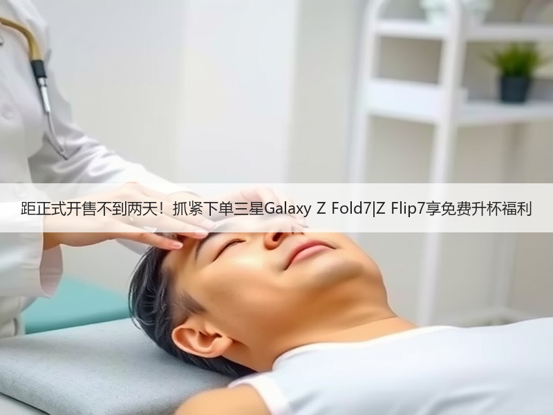 距正式开售不到两天！抓紧下单三星Galaxy Z Fold7|Z Flip7享免费升杯福利