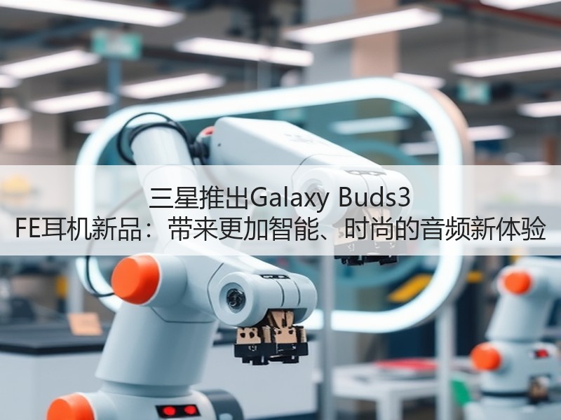 三星推出Galaxy Buds3 FE耳机新品：带来更加智能、时尚的音频新体验