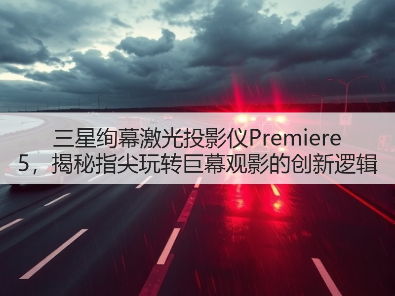 三星绚幕激光投影仪Premiere 5，揭秘指尖玩转巨幕观影的创新逻辑