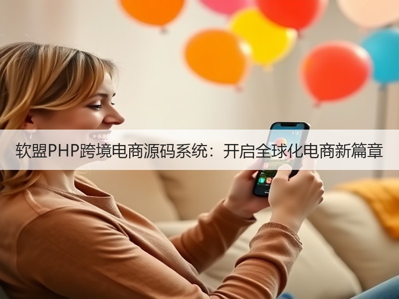 软盟PHP跨境电商源码系统：开启全球化电商新篇章