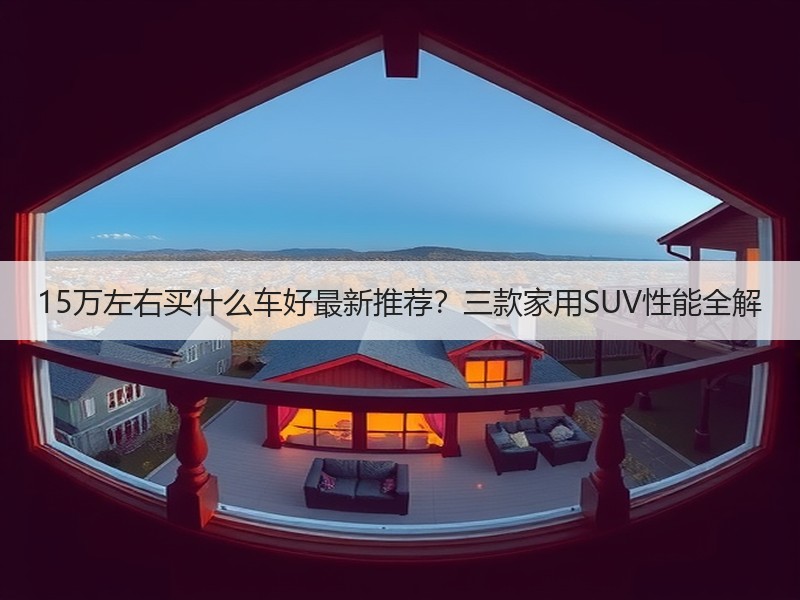 15万左右买什么车好最新推荐？三款家用SUV性能全解