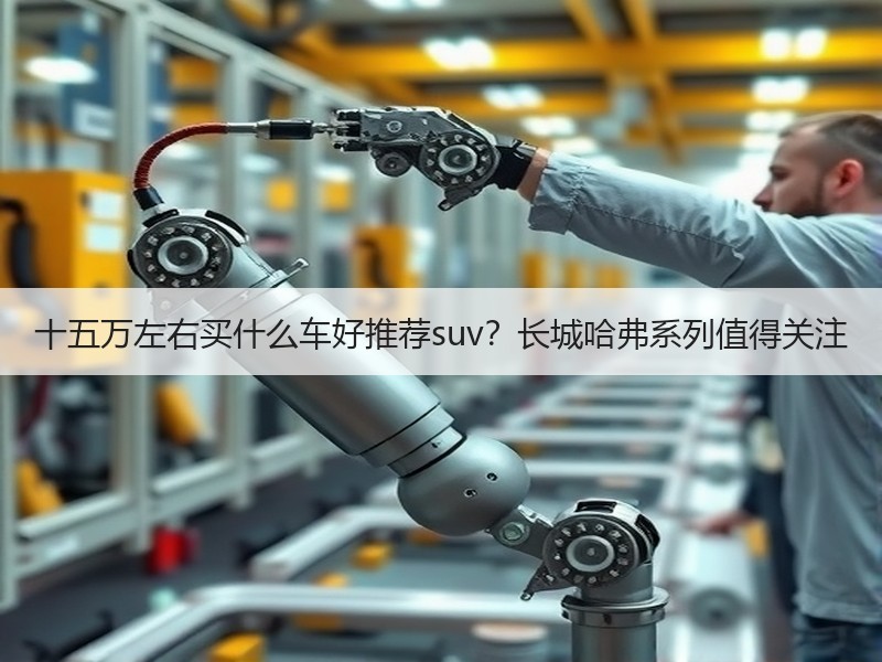 十五万左右买什么车好推荐suv？长城哈弗系列值得关注