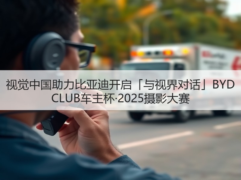 视觉中国助力比亚迪开启「与视界对话」BYD CLUB车主杯·2025摄影大赛