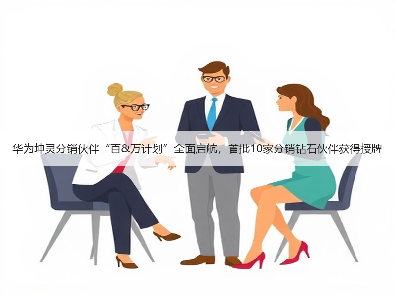 华为坤灵分销伙伴“百&万计划”全面启航，首批10家分销钻石伙伴获得授牌