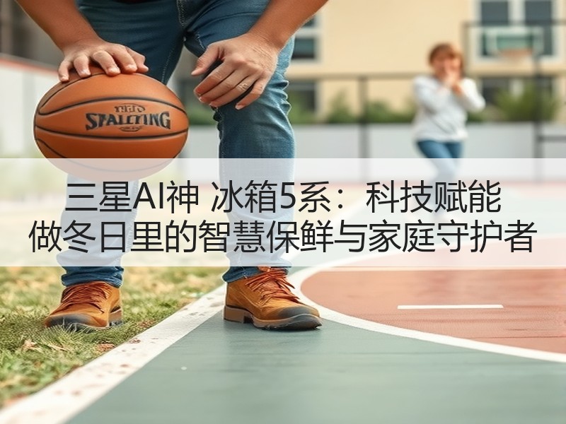 三星AI神 冰箱5系：科技赋能 做冬日里的智慧保鲜与家庭守护者