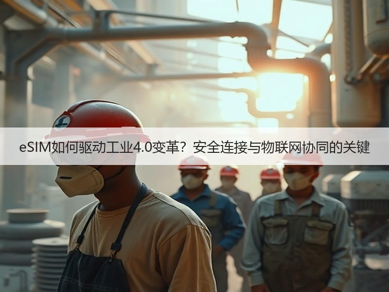 eSIM如何驱动工业4.0变革？安全连接与物联网协同的关键