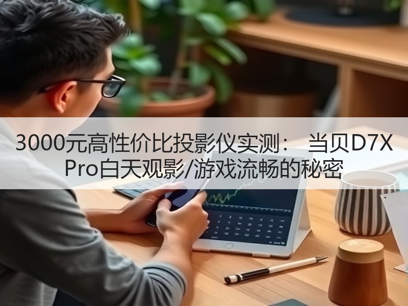 3000元高性价比投影仪实测： 当贝D7X Pro白天观影/游戏流畅的秘密