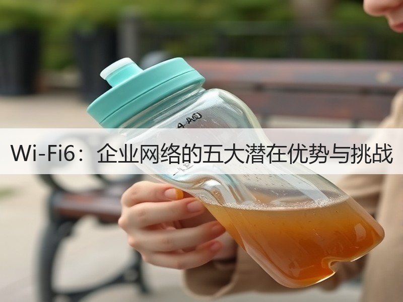 Wi-Fi6：企业网络的五大潜在优势与挑战  