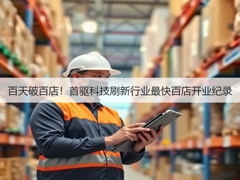 百天破百店！首驱科技刷新行业最快百店开业纪录