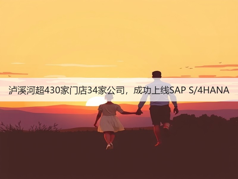 泸溪河超430家门店34家公司，成功上线SAP S/4HANA