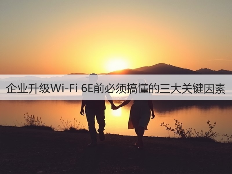 企业升级Wi-Fi 6E前必须搞懂的三大关键因素