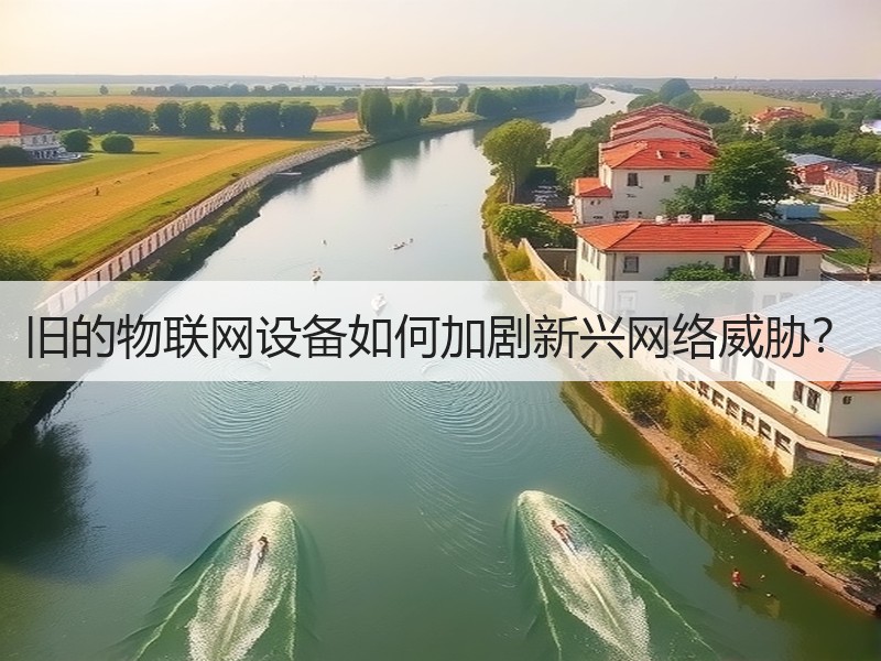 旧的物联网设备如何加剧新兴网络威胁？