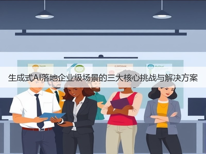 生成式AI落地企业级场景的三大核心挑战与解决方案