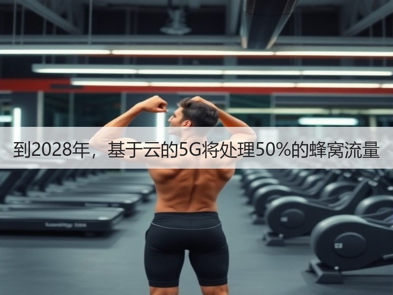 到2028年，基于云的5G将处理50%的蜂窝流量