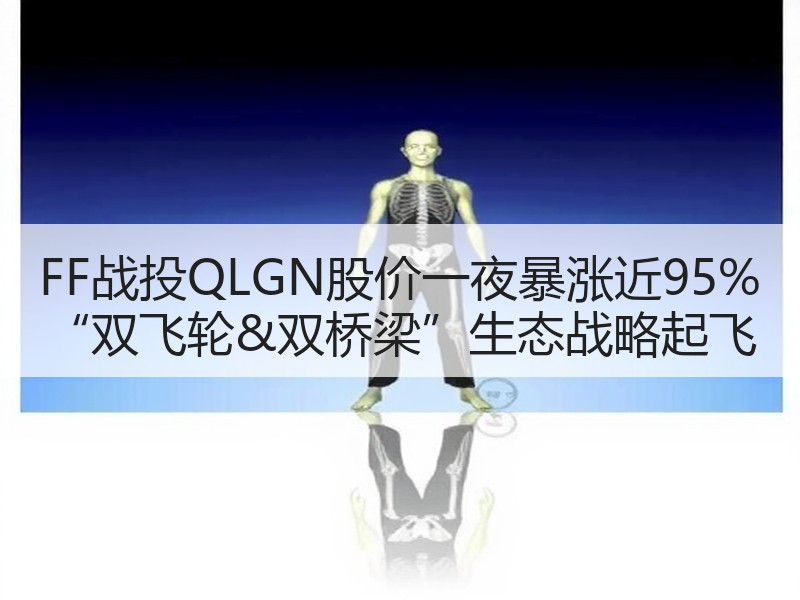 FF战投QLGN股价一夜暴涨近95% “双飞轮&双桥梁”生态战略起飞