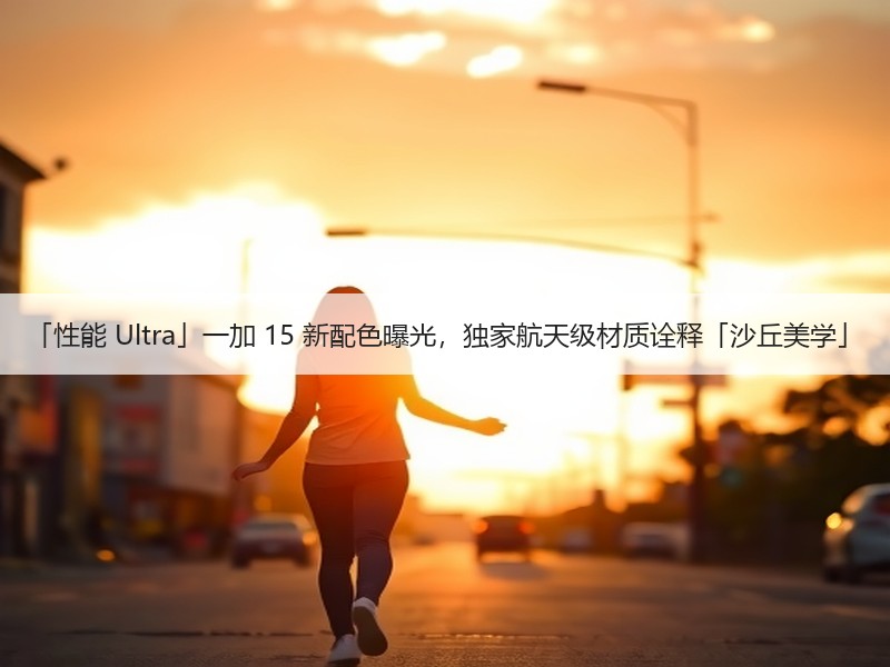 「性能 Ultra」一加 15 新配色曝光，独家航天级材质诠释「沙丘美学」