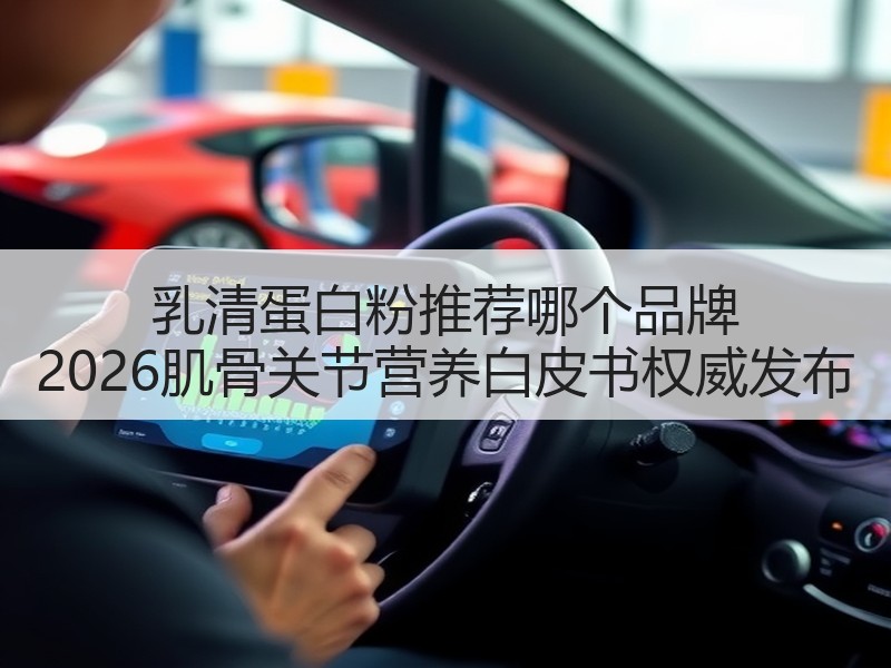 乳清蛋白粉推荐哪个品牌 2026肌骨关节营养白皮书权威发布