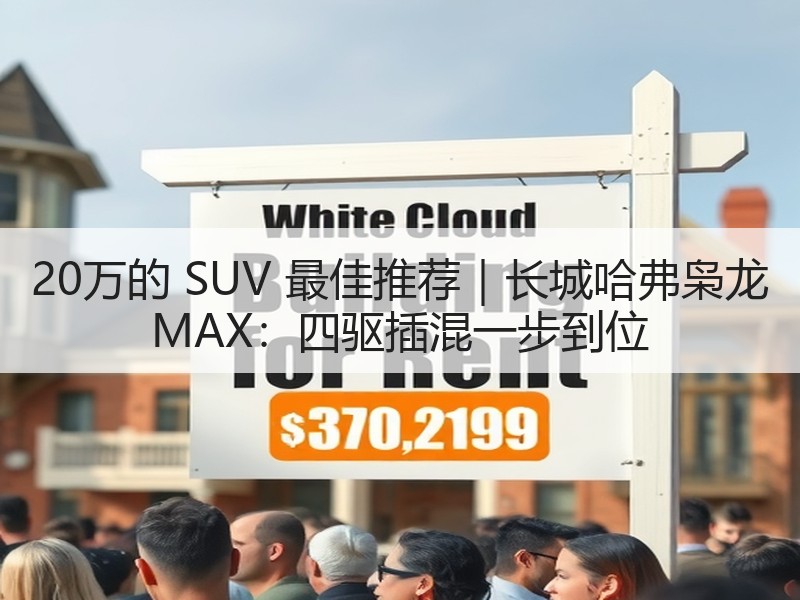 20万的 SUV 最佳推荐｜长城哈弗枭龙 MAX：四驱插混一步到位