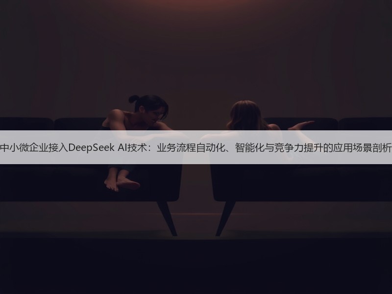 中小微企业接入DeepSeek AI技术：业务流程自动化、智能化与竞争力提升的应用场景剖析
