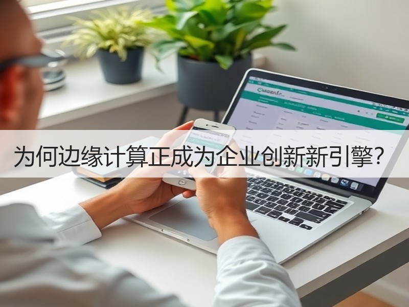 为何边缘计算正成为企业创新新引擎？