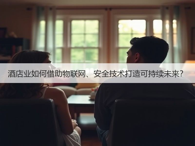 酒店业如何借助物联网、安全技术打造可持续未来？
