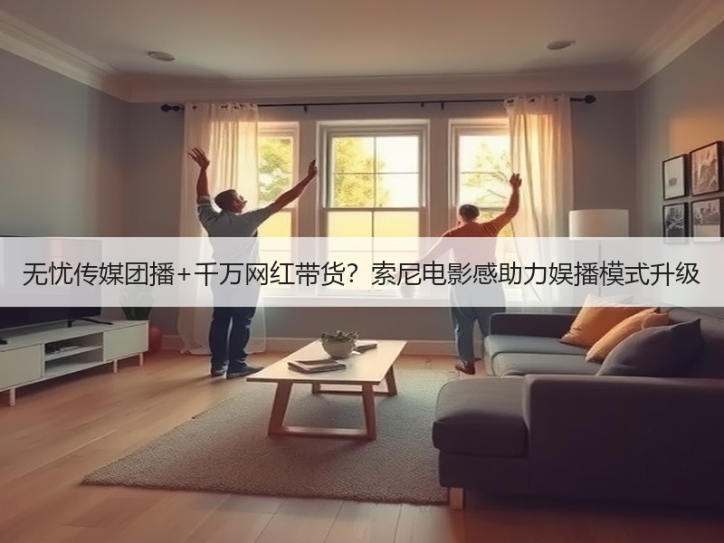无忧传媒团播+千万网红带货？索尼电影感助力娱播模式升级