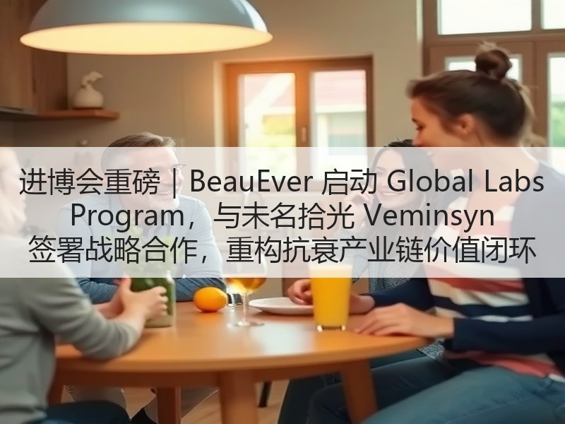 进博会重磅｜BeauEver 启动 Global Labs Program，与未名拾光 Veminsyn 签署战略合作，重构抗衰产业链价值闭环