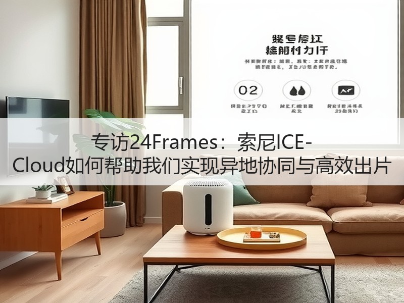 专访24Frames：索尼ICE-Cloud如何帮助我们实现异地协同与高效出片