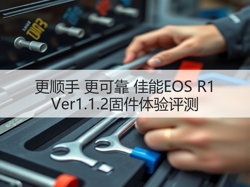 更顺手 更可靠 佳能EOS R1 Ver1.1.2固件体验评测