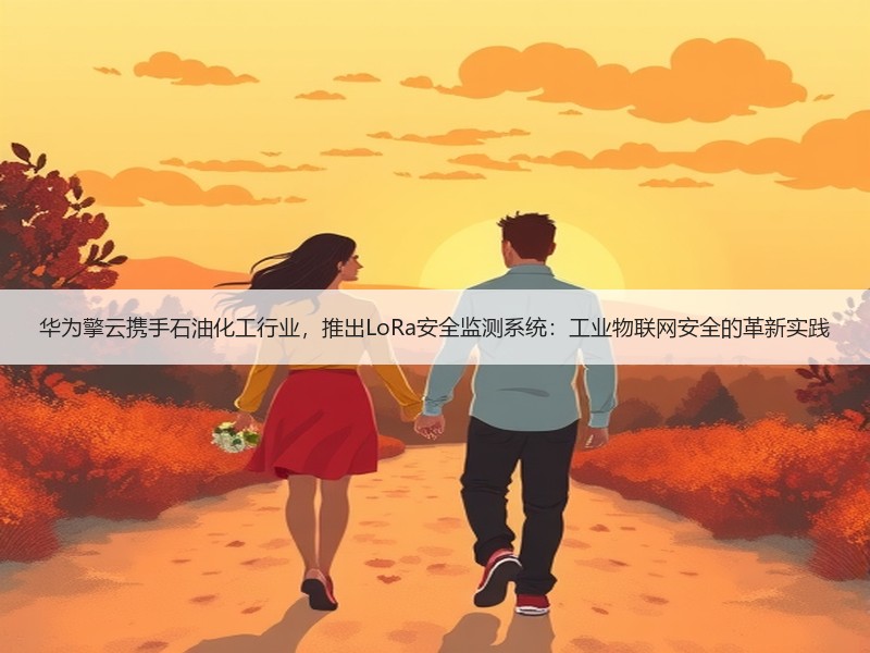 华为擎云携手石油化工行业，推出LoRa安全监测系统：工业物联网安全的革新实践