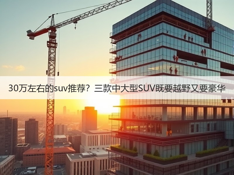 30万左右的suv推荐？三款中大型SUV既要越野又要豪华