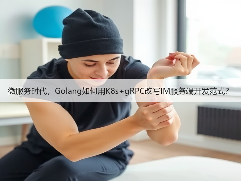 微服务时代，Golang如何用K8s+gRPC改写IM服务端开发范式？