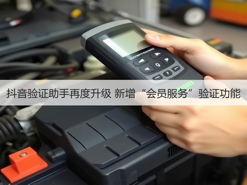 抖音验证助手再度升级 新增“会员服务”验证功能