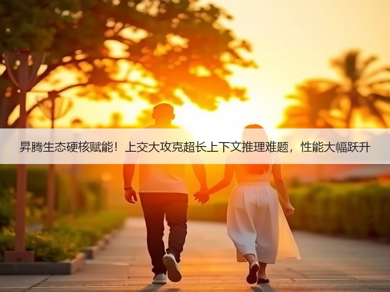 昇腾生态硬核赋能！上交大攻克超长上下文推理难题，性能大幅跃升