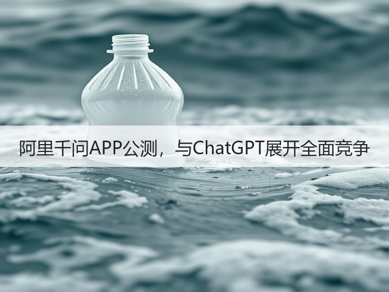 阿里千问APP公测，与ChatGPT展开全面竞争