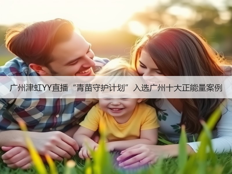 广州津虹YY直播“青苗守护计划”入选广州十大正能量案例